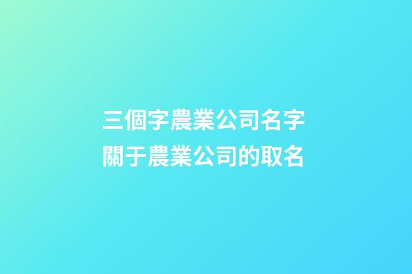 三個字農業公司名字 關于農業公司的取名